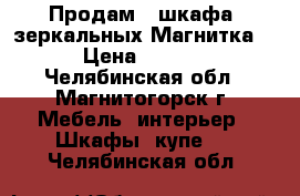 Продам 2 шкафа  зеркальных Магнитка-3 › Цена ­ 1 500 - Челябинская обл., Магнитогорск г. Мебель, интерьер » Шкафы, купе   . Челябинская обл.